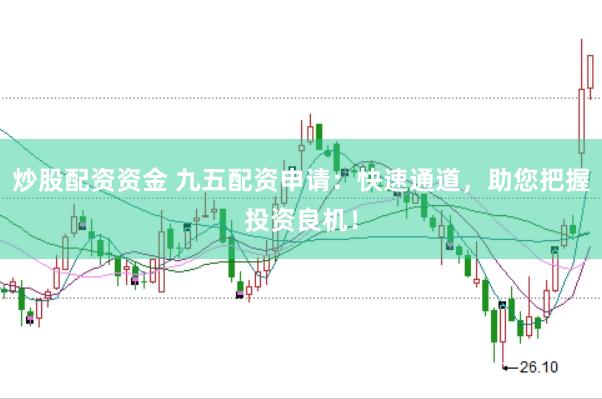 炒股配资资金 九五配资申请：快速通道，助您把握投资良机！