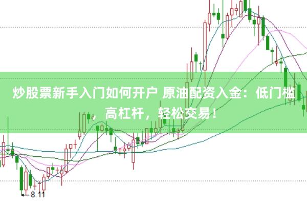 炒股票新手入门如何开户 原油配资入金：低门槛，高杠杆，轻松交易！
