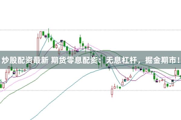 炒股配资最新 期货零息配资：无息杠杆，掘金期市！
