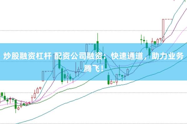 炒股融资杠杆 配资公司融资：快速通道，助力业务腾飞！