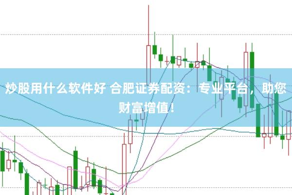 炒股用什么软件好 合肥证券配资：专业平台，助您财富增值！