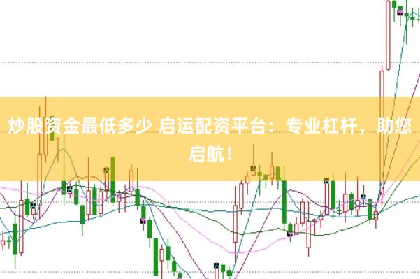 炒股资金最低多少 启运配资平台：专业杠杆，助您启航！