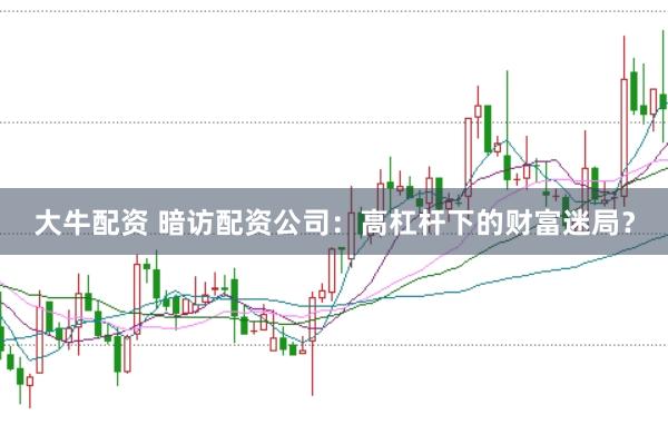 大牛配资 暗访配资公司：高杠杆下的财富迷局？