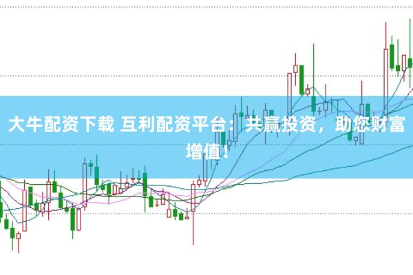 大牛配资下载 互利配资平台：共赢投资，助您财富增值！