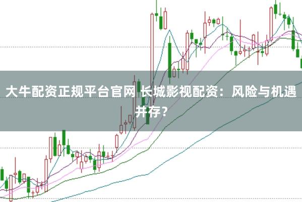 大牛配资正规平台官网 长城影视配资：风险与机遇并存？