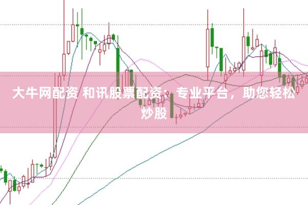 大牛网配资 和讯股票配资：专业平台，助您轻松炒股