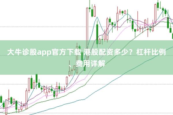 大牛诊股app官方下载 港股配资多少？杠杆比例、费用详解