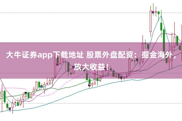 大牛证券app下载地址 股票外盘配资：掘金海外，放大收益！