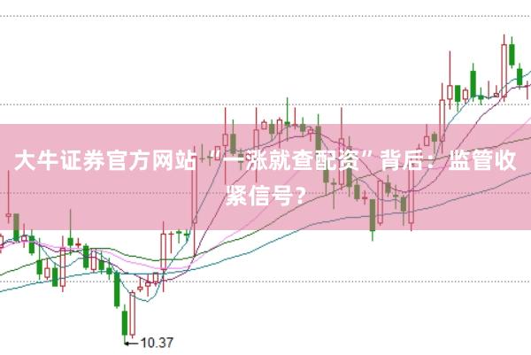 大牛证券官方网站 “一涨就查配资”背后：监管收紧信号？