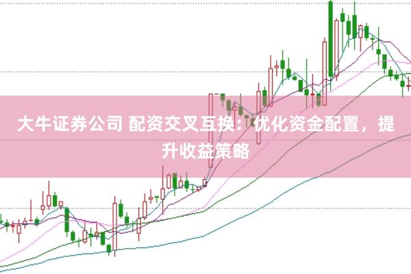 大牛证券公司 配资交叉互换：优化资金配置，提升收益策略