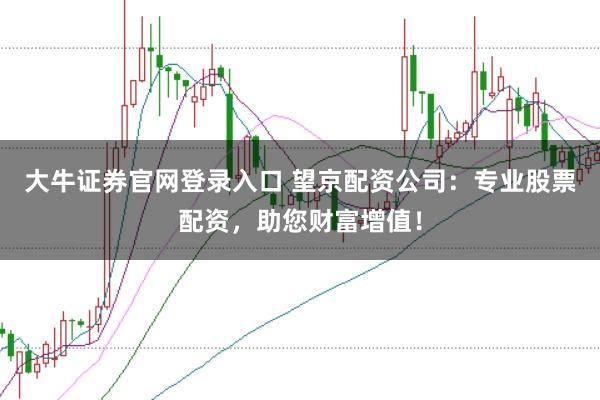 大牛证券官网登录入口 望京配资公司：专业股票配资，助您财富增值！