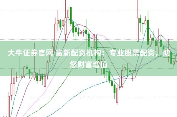 大牛证券官网 富新配资机构：专业股票配资，助您财富增值