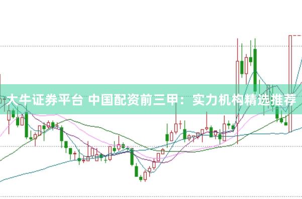大牛证券平台 中国配资前三甲：实力机构精选推荐