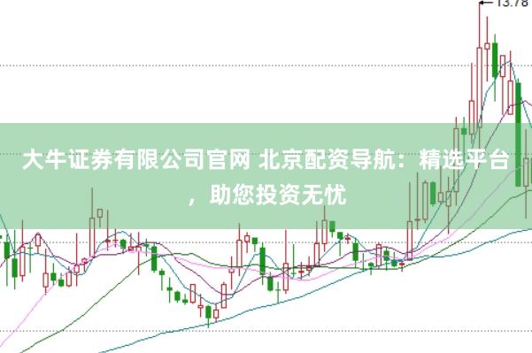 大牛证券有限公司官网 北京配资导航：精选平台，助您投资无忧