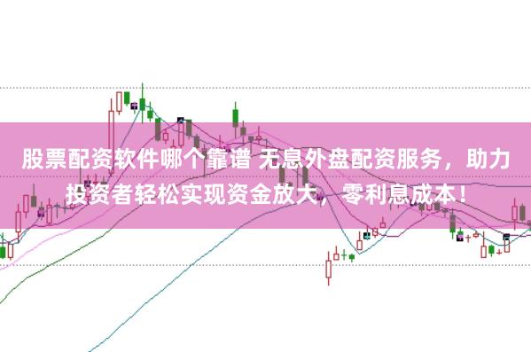股票配资软件哪个靠谱 无息外盘配资服务，助力投资者轻松实现资金放大，零利息成本！