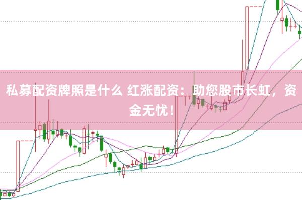 私募配资牌照是什么 红涨配资：助您股市长虹，资金无忧！