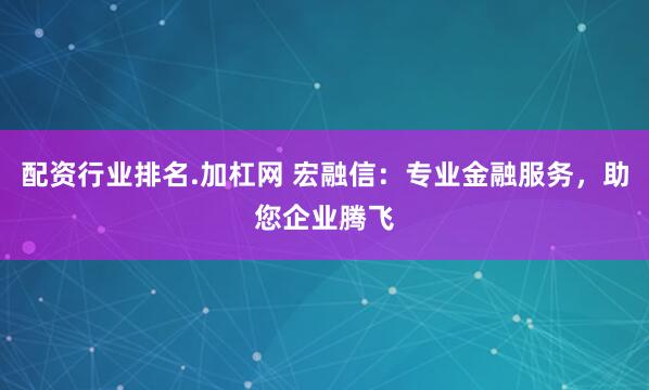 配资行业排名.加杠网 宏融信：专业金融服务，助您企业腾飞