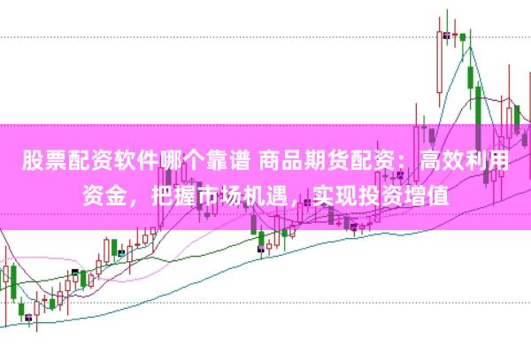 股票配资软件哪个靠谱 商品期货配资：高效利用资金，把握市场机遇，实现投资增值