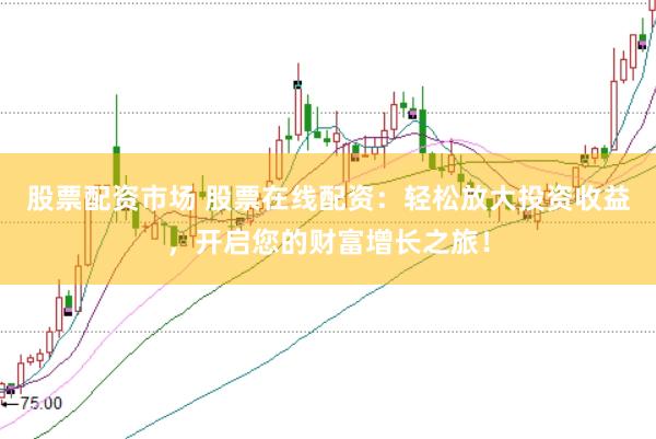 股票配资市场 股票在线配资：轻松放大投资收益，开启您的财富增长之旅！