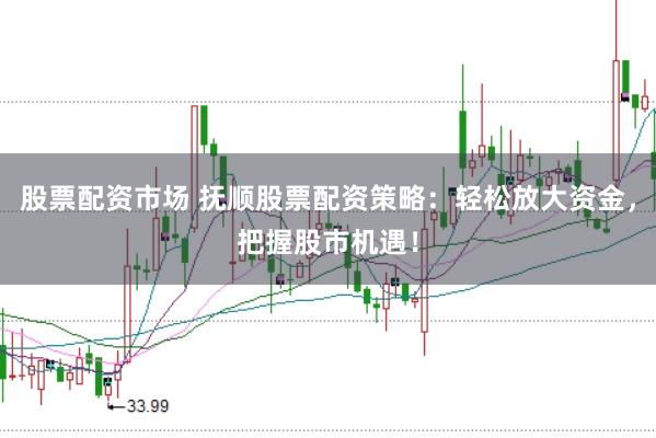 股票配资市场 抚顺股票配资策略：轻松放大资金，把握股市机遇！