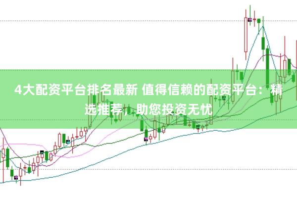 4大配资平台排名最新 值得信赖的配资平台：精选推荐，助您投资无忧