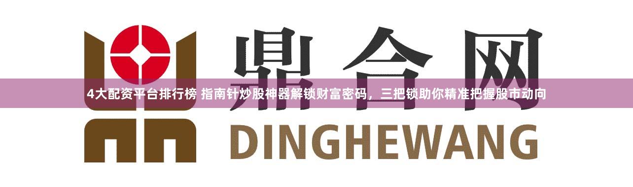 4大配资平台排行榜 指南针炒股神器解锁财富密码，三把锁助你精准把握股市动向