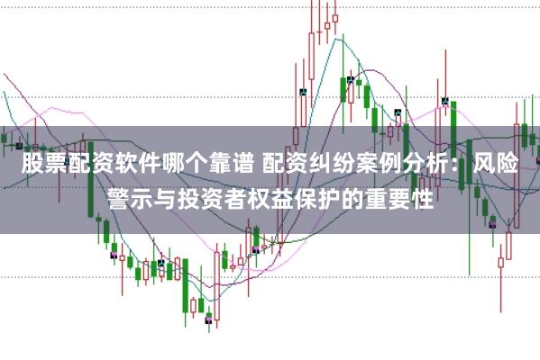 股票配资软件哪个靠谱 配资纠纷案例分析：风险警示与投资者权益保护的重要性