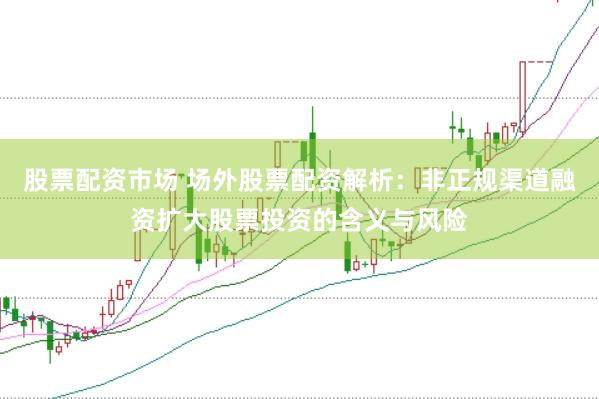 股票配资市场 场外股票配资解析：非正规渠道融资扩大股票投资的含义与风险