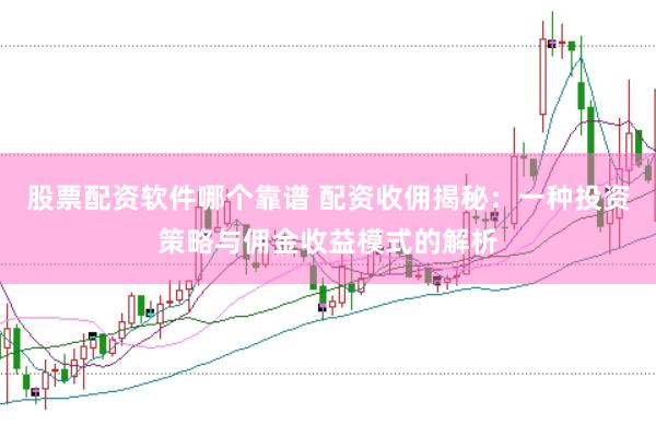 股票配资软件哪个靠谱 配资收佣揭秘：一种投资策略与佣金收益模式的解析