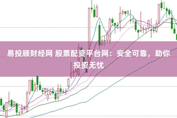 易投顾财经网 股票配资平台网：安全可靠，助你投资无忧