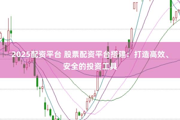 2025配资平台 股票配资平台搭建：打造高效、安全的投资工具