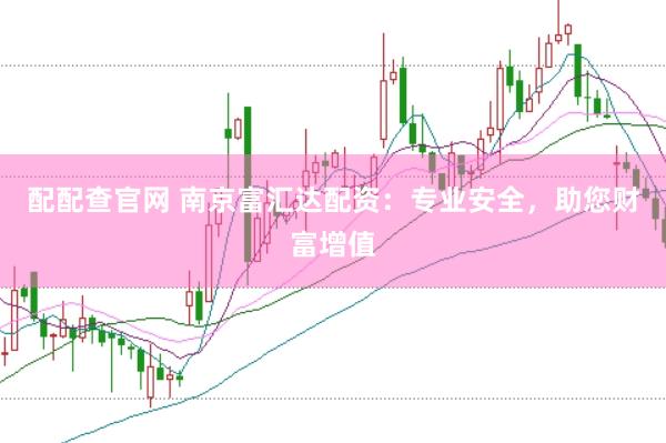 配配查官网 南京富汇达配资：专业安全，助您财富增值