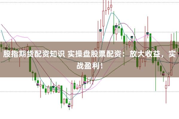 股指期货配资知识 实操盘股票配资：放大收益，实战盈利！