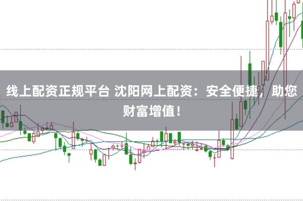 线上配资正规平台 沈阳网上配资：安全便捷，助您财富增值！
