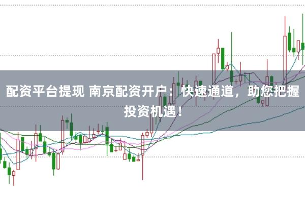 配资平台提现 南京配资开户：快速通道，助您把握投资机遇！
