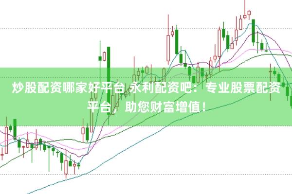 炒股配资哪家好平台 永利配资吧：专业股票配资平台，助您财富增值！