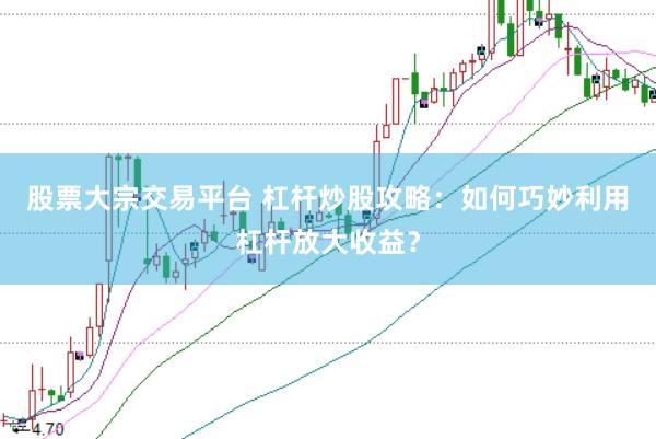 股票大宗交易平台 杠杆炒股攻略：如何巧妙利用杠杆放大收益？
