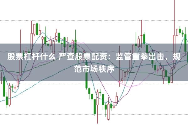股票杠杆什么 严查股票配资：监管重拳出击，规范市场秩序