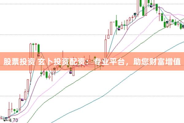 股票投资 玄卜投资配资：专业平台，助您财富增值