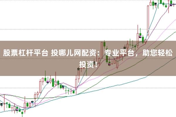 股票杠杆平台 投哪儿网配资：专业平台，助您轻松投资！