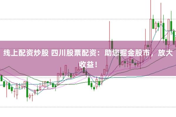 线上配资炒股 四川股票配资：助您掘金股市，放大收益！