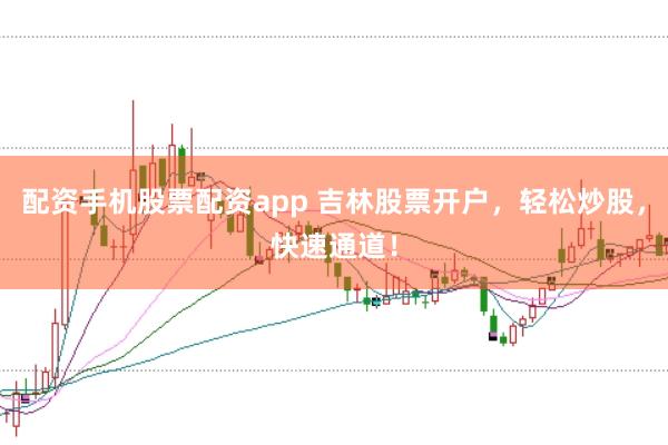配资手机股票配资app 吉林股票开户，轻松炒股，快速通道！