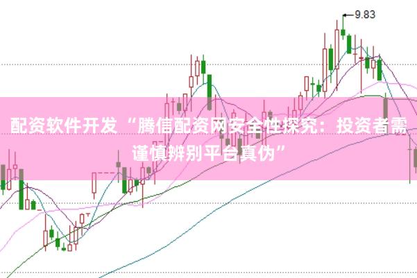 配资软件开发 “腾信配资网安全性探究：投资者需谨慎辨别平台真伪”
