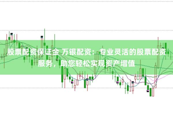 股票配资保证金 万银配资：专业灵活的股票配资服务，助您轻松实现资产增值