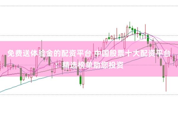免费送体验金的配资平台 中国股票十大配资平台：精选榜单助您投资