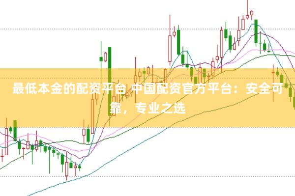 最低本金的配资平台 中国配资官方平台：安全可靠，专业之选