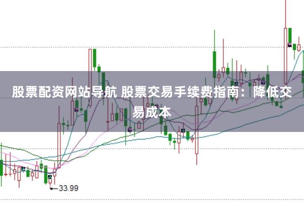股票配资网站导航 股票交易手续费指南：降低交易成本
