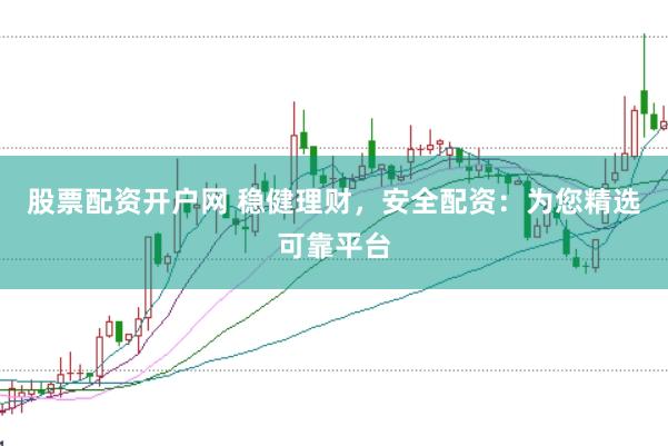 股票配资开户网 稳健理财，安全配资：为您精选可靠平台