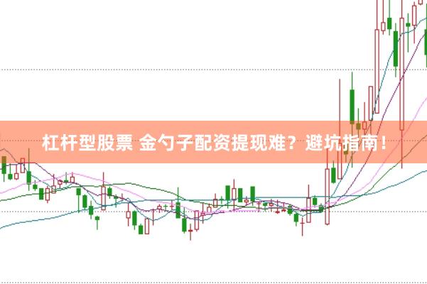 杠杆型股票 金勺子配资提现难？避坑指南！