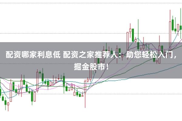 配资哪家利息低 配资之家推荐人：助您轻松入门，掘金股市！
